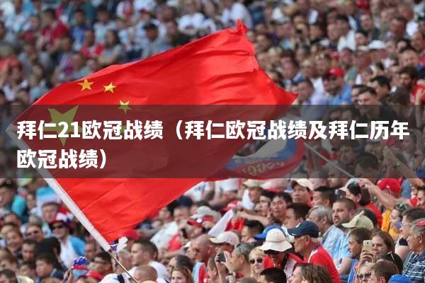 拜仁21欧冠战绩（拜仁欧冠战绩及拜仁历年欧冠战绩）