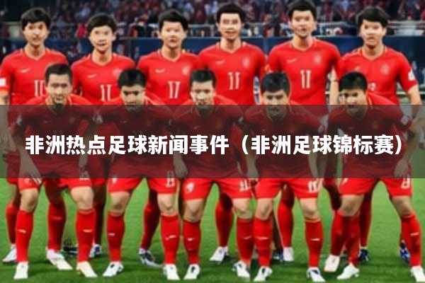 非洲热点足球新闻事件(非洲足球锦标赛)