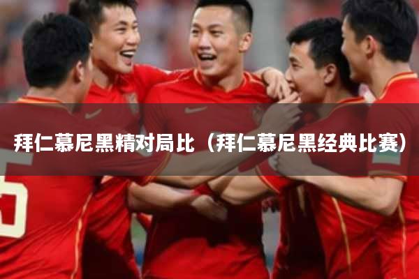 拜仁慕尼黑精对局比(拜仁慕尼黑经典比赛)