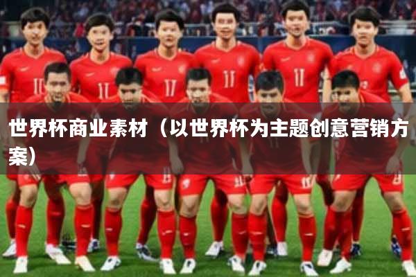 世界杯商业素材(以世界杯为主题创意营销方案)