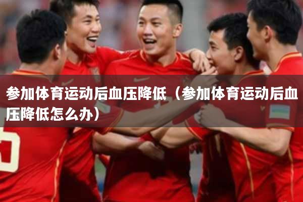 参加体育运动后血压降低（参加体育运动后血压降低怎么办）