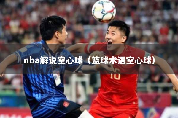 nba解说空心球（篮球术语空心球）