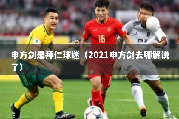 申方剑是拜仁球迷（2021申方剑去哪解说了）