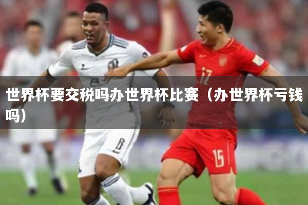 世界杯要交税吗办世界杯比赛（办世界杯亏钱吗）
