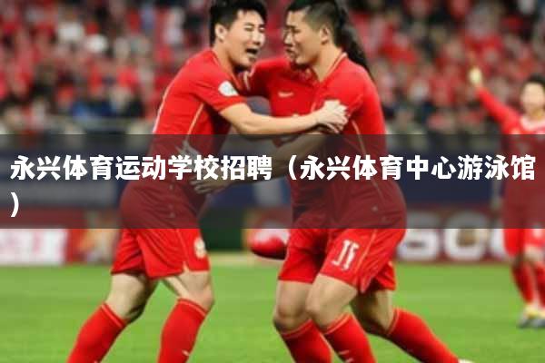 永兴体育运动学校招聘(永兴体育中心游泳馆)