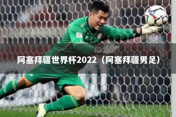 阿塞拜疆世界杯2022（阿塞拜疆男足）