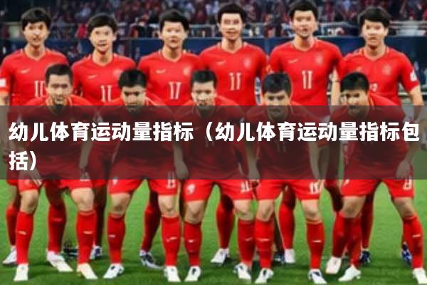 幼儿体育运动量指标（幼儿体育运动量指标包括）