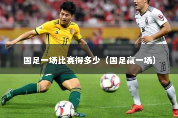 国足一场比赛得多少（国足赢一场）