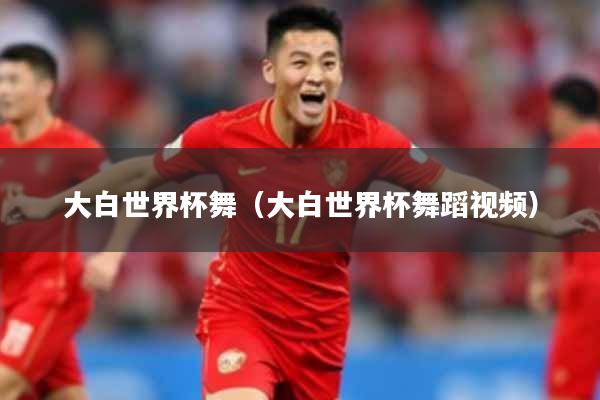 大白世界杯舞（大白世界杯舞蹈视频）