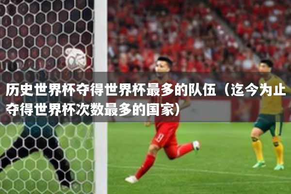 历史世界杯夺得世界杯最多的队伍（迄今为止夺得世界杯次数最多的国家）
