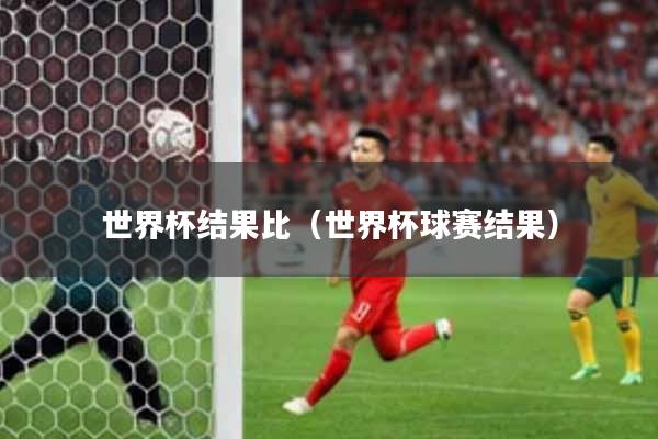 世界杯结果比(世界杯球赛结果)